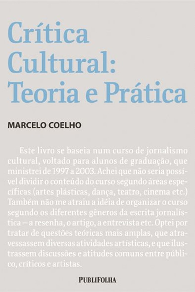Crítica Cultural Teoria e Prática- Marcelo Coelho. Publifolha. 352 págs. R$ 42. Lançamento: 2006. Baseado num curso de jornalismo cultural ministrado pelo autor entre 1997 e 2003, o livro mostra a crítica dentro do conjunto da indústria cultural |