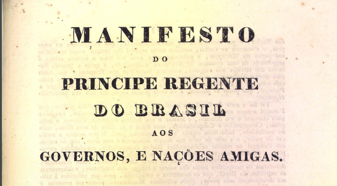 Manifesto assinado pelo Príncipe Regente em 6 de agosto de 1822: "cumpre-me expor-lhes sucinta, mas verdadeiramente, a série dos fatos e motivos que me tem obrigado anuir à vontade geral do Brasil, que proclama à face do universo a sua Independência política"