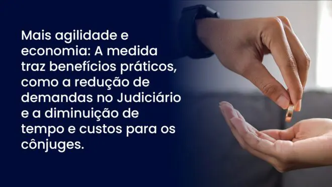 Mais agilidade e economia: A medida traz benefícios práticos, como a redução de demandas no Judiciário e a diminuição de tempo e custos para os cônjuges.