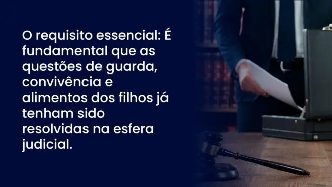O requisito essencial: É fundamental que as questões de guarda, convivência e alimentos dos filhos já tenham sido resolvidas na esfera judicial