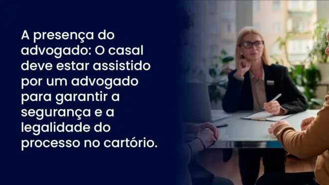 A presença do advogado: O casal deve estar assistido por um advogado para garantir a segurança e a legalidade do processo no cartório